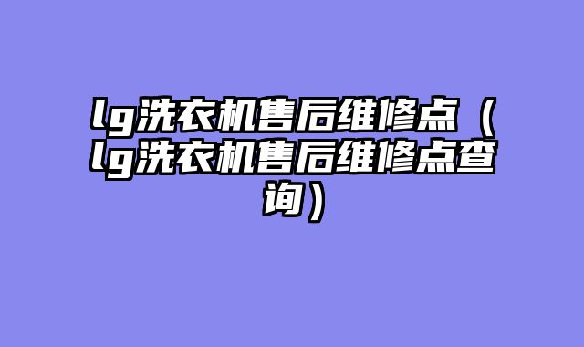 lg洗衣机售后维修点（lg洗衣机售后维修点查询）