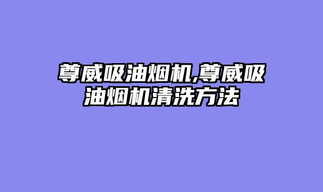 尊威吸油烟机,尊威吸油烟机清洗方法