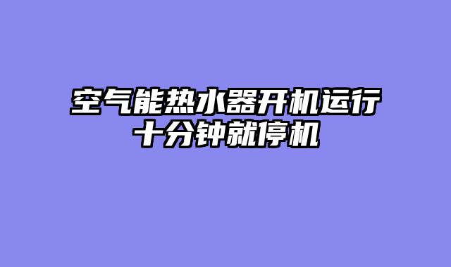空气能热水器开机运行十分钟就停机
