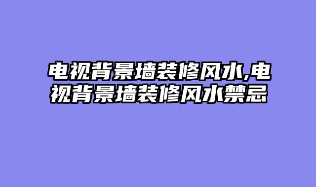 电视背景墙装修风水,电视背景墙装修风水禁忌