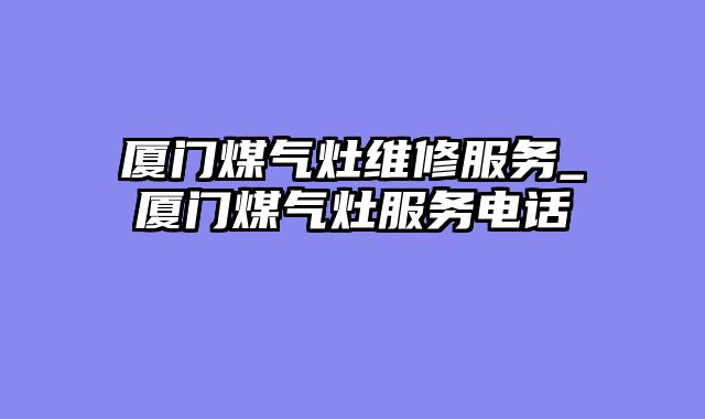 厦门煤气灶维修服务_厦门煤气灶服务电话