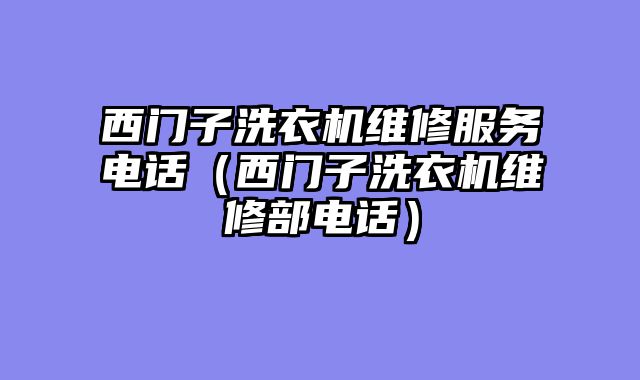 西门子洗衣机维修服务电话（西门子洗衣机维修部电话）
