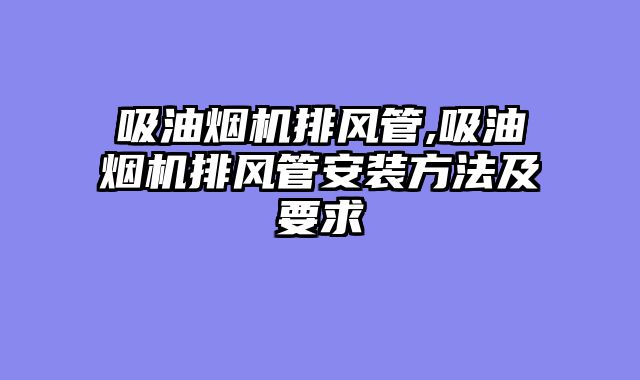 吸油烟机排风管,吸油烟机排风管安装方法及要求
