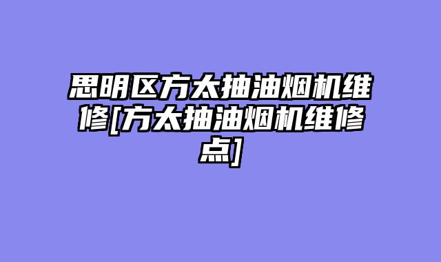 思明区方太抽油烟机维修[方太抽油烟机维修点]