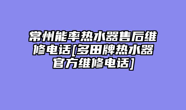 常州能率热水器售后维修电话[多田牌热水器官方维修电话]