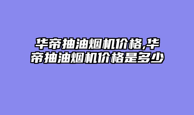 华帝抽油烟机价格,华帝抽油烟机价格是多少