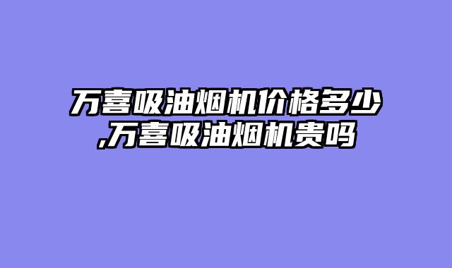 万喜吸油烟机价格多少,万喜吸油烟机贵吗