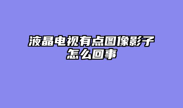 液晶电视有点图像影子怎么回事