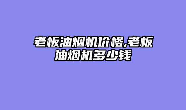老板油烟机价格,老板油烟机多少钱