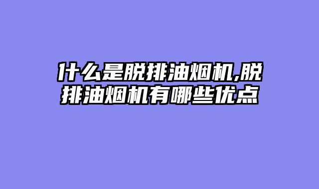 什么是脱排油烟机,脱排油烟机有哪些优点