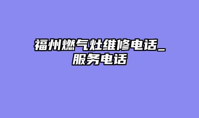 福州燃气灶维修电话_服务电话