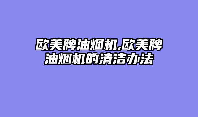 欧美牌油烟机,欧美牌油烟机的清洁办法