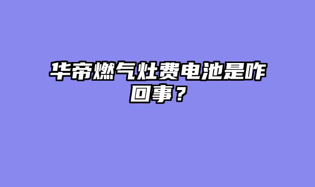 华帝燃气灶费电池是咋回事？