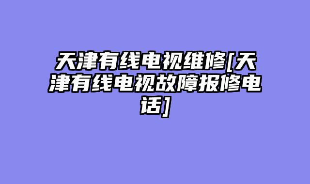 天津有线电视维修[天津有线电视故障报修电话]