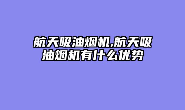 航天吸油烟机,航天吸油烟机有什么优势