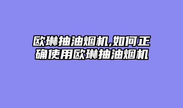 欧琳抽油烟机,如何正确使用欧琳抽油烟机