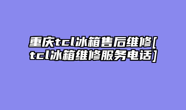 重庆tcl冰箱售后维修[tcl冰箱维修服务电话]