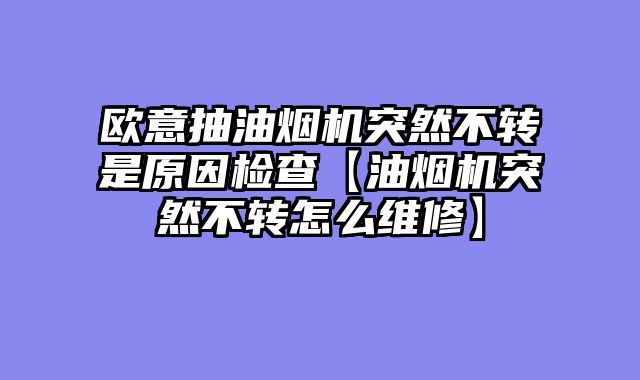 欧意抽油烟机突然不转是原因检查【油烟机突然不转怎么维修】