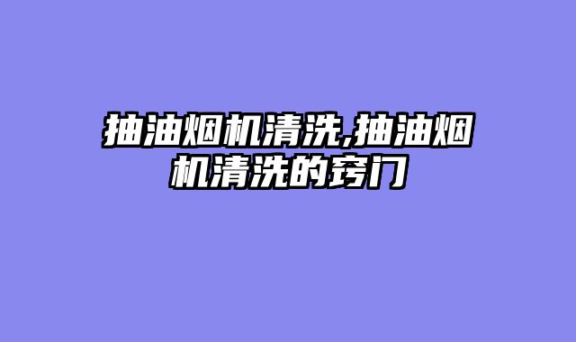 抽油烟机清洗,抽油烟机清洗的窍门