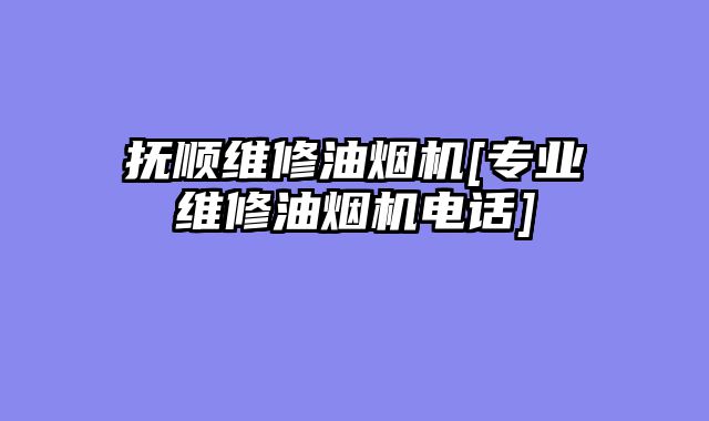 抚顺维修油烟机[专业维修油烟机电话]
