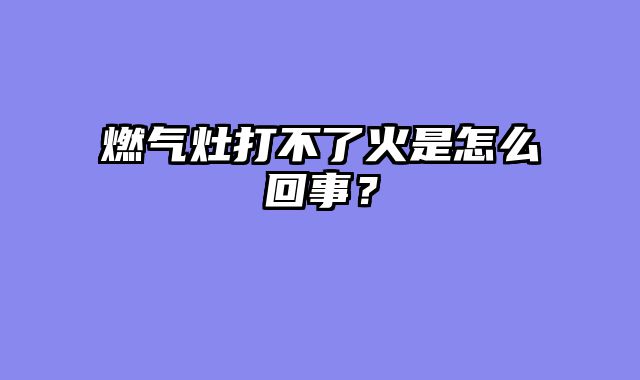 燃气灶打不了火是怎么回事？