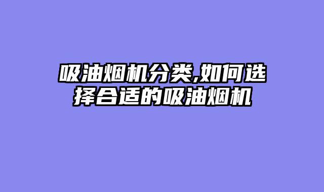 吸油烟机分类,如何选择合适的吸油烟机