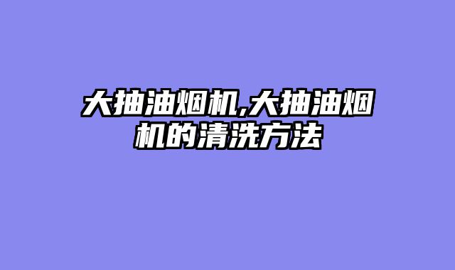 大抽油烟机,大抽油烟机的清洗方法