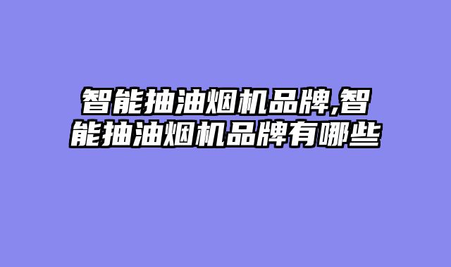 智能抽油烟机品牌,智能抽油烟机品牌有哪些