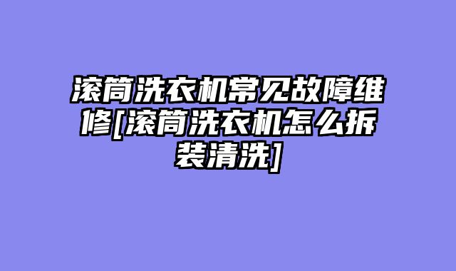 滚筒洗衣机常见故障维修[滚筒洗衣机怎么拆装清洗]