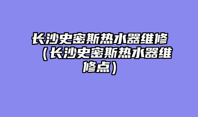 长沙史密斯热水器维修（长沙史密斯热水器维修点）