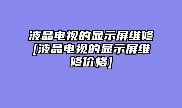 液晶电视的显示屏维修[液晶电视的显示屏维修价格]