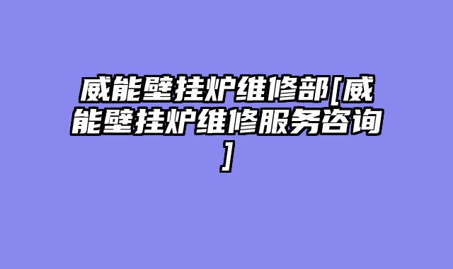 威能壁挂炉维修部[威能壁挂炉维修服务咨询]