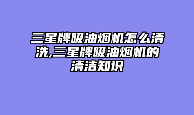 三星牌吸油烟机怎么清洗,三星牌吸油烟机的清洁知识