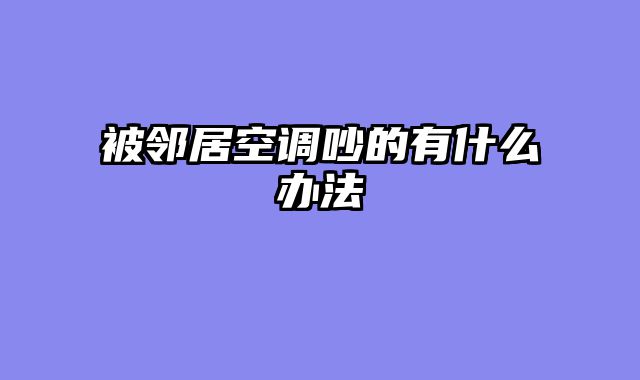 被邻居空调吵的有什么办法