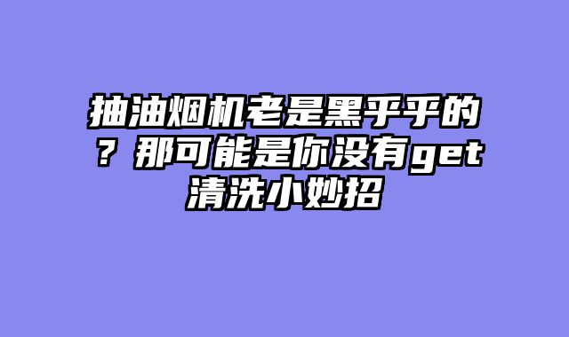 抽油烟机老是黑乎乎的？那可能是你没有get清洗小妙招