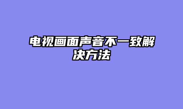 电视画面声音不一致解决方法