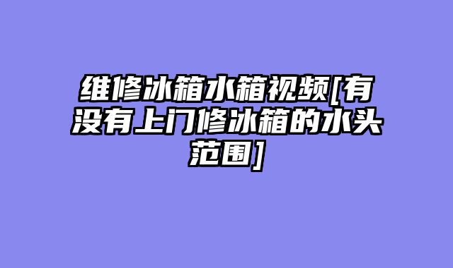 维修冰箱水箱视频[有没有上门修冰箱的水头范围]