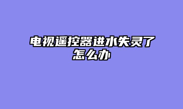 电视遥控器进水失灵了怎么办