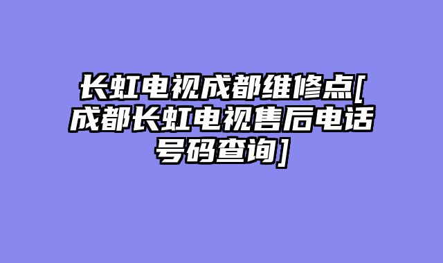 长虹电视成都维修点[成都长虹电视售后电话号码查询]