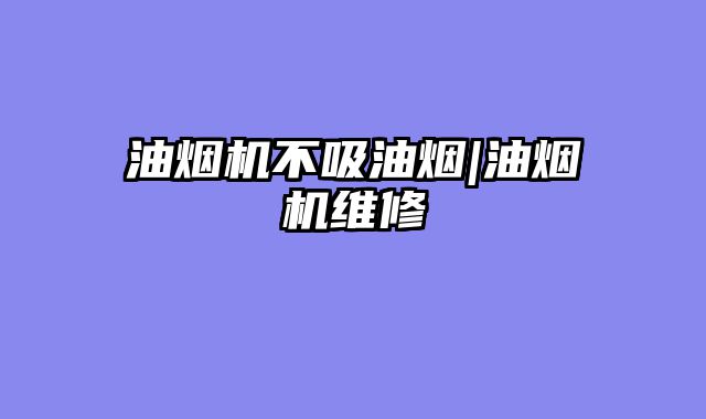 油烟机不吸油烟|油烟机维修