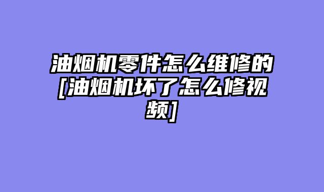 油烟机零件怎么维修的[油烟机坏了怎么修视频]