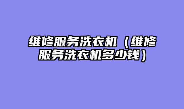 维修服务洗衣机（维修服务洗衣机多少钱）