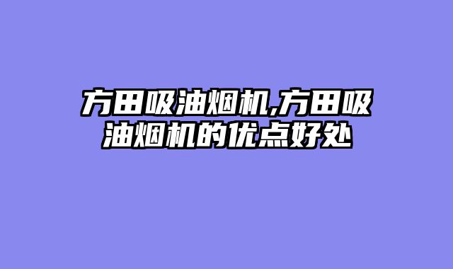 方田吸油烟机,方田吸油烟机的优点好处