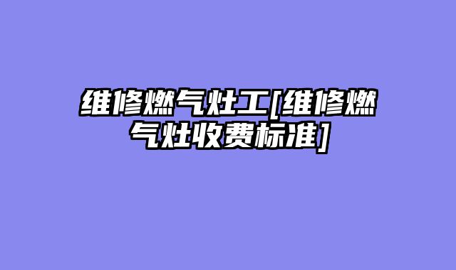 维修燃气灶工[维修燃气灶收费标准]