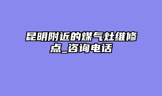 昆明附近的煤气灶维修点_咨询电话