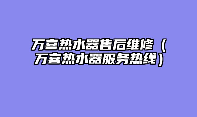 万喜热水器售后维修（万喜热水器服务热线）