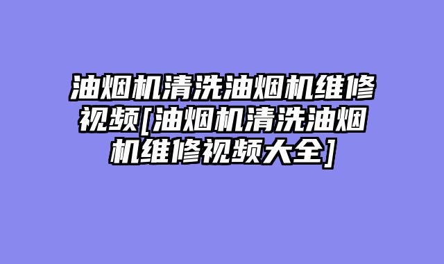 油烟机清洗油烟机维修视频[油烟机清洗油烟机维修视频大全]
