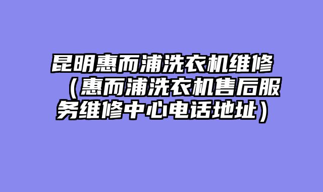 昆明惠而浦洗衣机维修（惠而浦洗衣机售后服务维修中心电话地址）