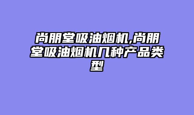 尚朋堂吸油烟机,尚朋堂吸油烟机几种产品类型
