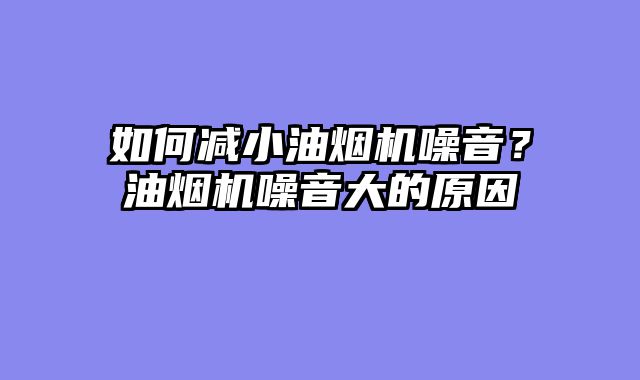 如何减小油烟机噪音？油烟机噪音大的原因